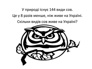 У природі існує 144 види сов.
Це у 8 разів менше, ніж живе на Україні.
Скільки видів сов живе на Україні?
 