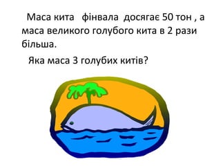 Маса кита фінвала досягає 50 тон , а
маса великого голубого кита в 2 рази
більша.
Яка маса 3 голубих китів?
 