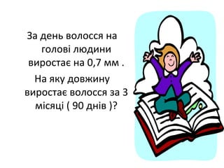 За день волосся на
голові людини
виростає на 0,7 мм .
На яку довжину
виростає волосся за 3
місяці ( 90 днів )?
 