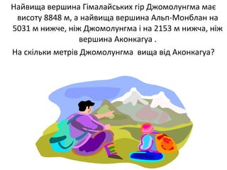 Найвища вершина Гімалайських гір Джомолунгма має
висоту 8848 м, а найвища вершина Альп-Монблан на
5031 м нижче, ніж Джомолунгма і на 2153 м нижча, ніж
вершина Аконкагуа .
На скільки метрів Джомолунгма вища від Аконкагуа?
 