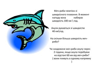 Меч-риба-чемпіон зі
швидкісного плавання. В момент
нападу вона набирає
швидкість 100 км  год.
Акули рухаються зі швидкістю
40 кмгод.
На скільки більша швидкість меч-
риби?
Чи наздожене меч-риба акулу через
2 години, якщо акула перебуває
на відстані 60 км від меч-риби?
( вони пливуть в одному напрямку
)
 