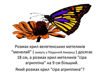 Розмах крил велетенських метеликів
“менелай” ( живуть у Південній Америці ) досягає
18 см, а розмах крил метеликів “сіра
агриппіна” на 9 см більший.
Який розмах крил “сіра агриппина”?
 