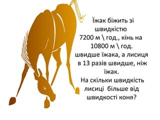 Їжак біжить зі
швидкістю
7200 м  год., кінь на
10800 м  год.
швидше їжака, а лисиця
в 13 разів швидше, ніж
їжак.
На скільки швидкість
лисиці більше від
швидкості коня?
 