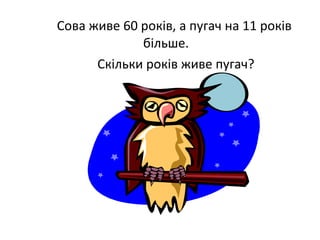 Сова живе 60 років, а пугач на 11 років
більше.
Скільки років живе пугач?
 