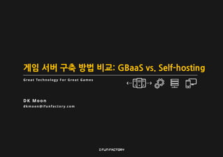 게임 서버 구축 방법 비교: GBaaS vs. Self-hosting
G re a t Te c h n o l o g y F o r G re a t G a m e s
D K M o o n
dkmoon@ifunfactory.com
 