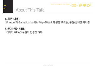 다루는 내용:
Photon 과 GameSparks 에서 보는 GBaaS 의 공통 요소들, 구현/설계상 차이점
다루지 않는 내용:
개개의 GBaaS 구현의 안정성 여부
About This Talk
02.
Great Technology For Great Games
 