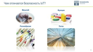6
Чем отличается безопасность IoT?
Разнообразие
Масштаб Функции
Поток
 