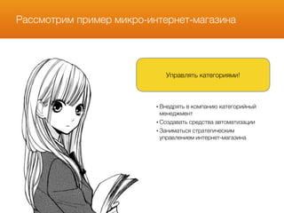 Рассмотрим пример микро-интернет-магазина
Управлять категориями!
• Внедрять в компанию категорийный
менеджмент
• Создавать средства автоматизации
• Заниматься стратегическим
управлением интернет-магазина
 