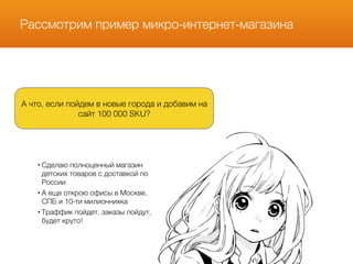 Рассмотрим пример микро-интернет-магазина
А что, если пойдем в новые города и добавим на
сайт 100 000 SKU?
• Сделаю полноценный магазин
детских товаров с доставкой по
России
• А еще открою офисы в Москве,
СПБ и 10-ти милионнихка
• Траффик пойдет, заказы пойдут,
будет круто!
 