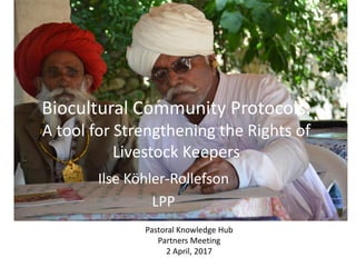 Biocultural Community Protocols:
A tool for Strengthening the Rights of
Livestock Keepers
Ilse Köhler-Rollefson
LPP
Pastoral Knowledge Hub
Partners Meeting
2 April, 2017
 
