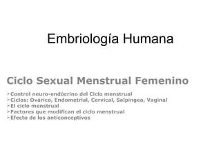 Embriología Humana
Ciclo Sexual Menstrual Femenino
Control neuro-endócrino del Ciclo menstrual
Ciclos: Ovárico, Endometrial, Cervical, Salpingeo, Vaginal
El ciclo menstrual
Factores que modifican el ciclo menstrual
Efecto de los anticonceptivos
 