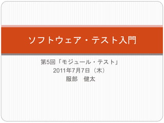 第5回「モジュール・テスト」
2011年7月7日（木）
服部 健太
ソフトウェア・テスト入門
 
