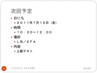 次回予定
 日にち
 ２０１１年７月１５日（金）
 時間
 １０：３０～１２：００
 場所
 ＬＢ／２ＦＡ
 内容
 上級テスト
2011/7/726 ソフトウェア・テスト入門５
 