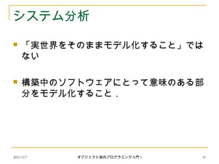 システム分析
 「実世界をそのままモデル化すること」では
ない
 構築中のソフトウェアにとって意味のある部
分をモデル化すること．
2011/3/7 31オブジェクト指向プログラミング入門 5
 
