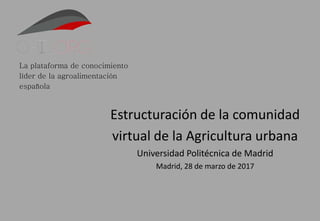 La plataforma de conocimiento
líder de la agroalimentación
española
Estructuración de la comunidad
virtual de la Agricultura urbana
Universidad Politécnica de Madrid
Madrid, 28 de marzo de 2017
 