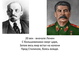 20 век - вначале Ленин
С большевиками сверг царя,
Затем весь мир встал на колени
Пред Сталином, боясь вождя.
 
