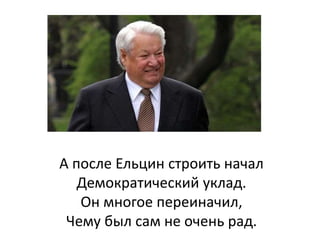 А после Ельцин строить начал
Демократический уклад.
Он многое переиначил,
Чему был сам не очень рад.
 