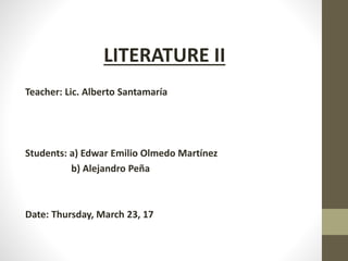 LITERATURE II
Teacher: Lic. Alberto Santamaría
Students: a) Edwar Emilio Olmedo Martínez
b) Alejandro Peña
Date: Thursday, March 23, 17
 