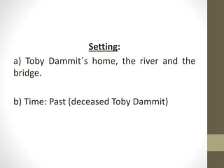 Setting:
a) Toby Dammit´s home, the river and the
bridge.
b) Time: Past (deceased Toby Dammit)
 