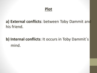 Plot
a) External conflicts: between Toby Dammit and
his friend.
b) Internal conflicts: It occurs in Toby Dammit´s
mind.
 