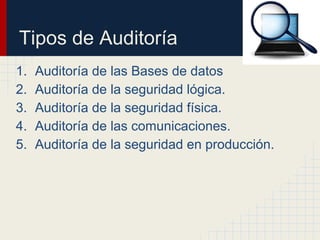 Tipos de Auditoría
1. Auditoría de las Bases de datos
2. Auditoría de la seguridad lógica.
3. Auditoría de la seguridad física.
4. Auditoría de las comunicaciones.
5. Auditoría de la seguridad en producción.
 