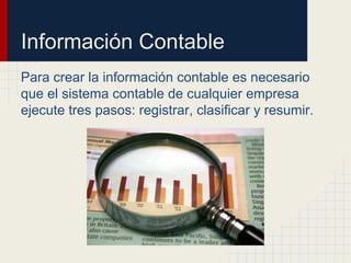 Información Contable
Para crear la información contable es necesario
que el sistema contable de cualquier empresa
ejecute tres pasos: registrar, clasificar y resumir.
 