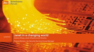 Janet in a changing world
Jeremy Sharp, Janet Infrastructure Director
Frances Burton, Jisc Security Services Group Manager
14/03/2017
 