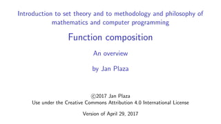 Introduction to set theory and to methodology and philosophy of
mathematics and computer programming
Function composition
An overview
by Jan Plaza
c 2017 Jan Plaza
Use under the Creative Commons Attribution 4.0 International License
Version of April 29, 2017
 