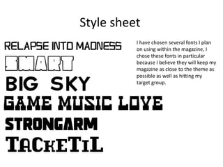 Style sheet
I have chosen several fonts I plan
on using within the magazine, I
chose these fonts in particular
because I believe they will keep my
magazine as close to the theme as
possible as well as hitting my
target group.
 