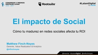 El impacto de Social
Matthew Finch-Noyes
Gerente, Value Realization & Analytics
@mfinchnoyes
@Interlat	
  -­‐	
  #LatamDigital	
  -­‐	
  @mﬁnchnoyes	
  
Cómo tu madurez en redes sociales afecta tu ROI
 
