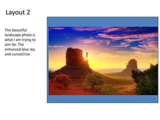 Layout 2
This beautiful
landscape photo is
what I am trying to
aim for. The
enhanced blue sky
and sunset/rise
 