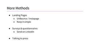 More Methods
● Landing Pages
○ UnBounce / Instapage
○ Keep it simple
● Surveys & questionnaires
○ Send on Linkedin
● Talking to press
 