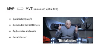 MVP MVT (minimum viable test)
● Data led decisions
● Demand is the bottleneck
● Reduce risk and costs
● Iterate faster
 