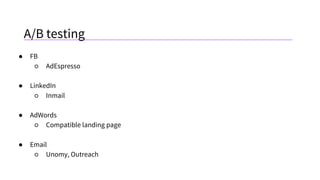 A/B testing
● FB
○ AdEspresso
● LinkedIn
○ Inmail
● AdWords
○ Compatible landing page
● Email
○ Unomy, Outreach
 