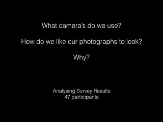 What camera’s do we use? 
 
How do we like our photographs to look?
Why?
Analysing Survey Results 
47 participants
 