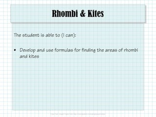 Rhombi & Kites
The student is able to (I can):
• Develop and use formulas for finding the areas of rhombi
and kites
 