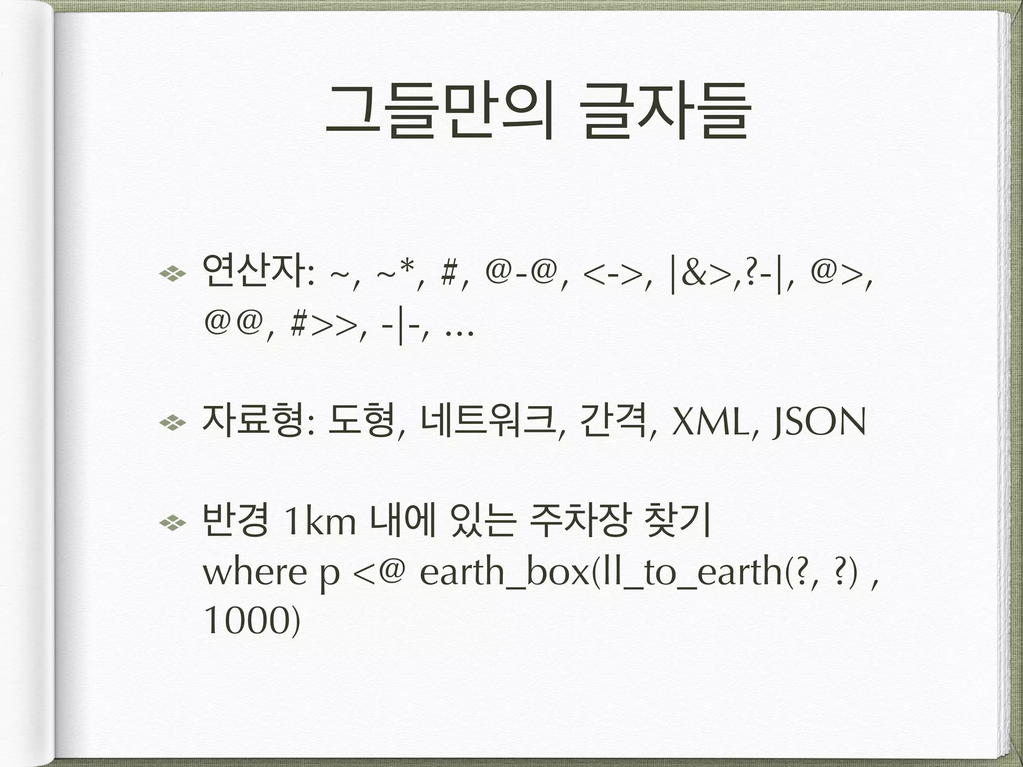 그들만의 글자들 연산자: ~, ~*, #, @-@, <->, |&>,?-|, @>, @@, #>>, -|-, ... 자료형: 도형, 네트워크, 간격, XML, JSON 반경 1km 내에 있는 주차장 찾기  where p <@ earth_box(ll_to_earth(?, ?) , 1000) 