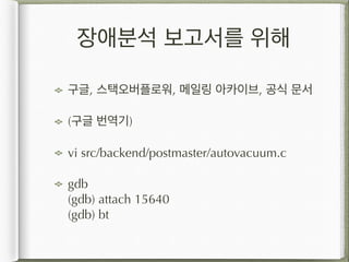 장애분석 보고서를 위해
구글, 스택오버플로워, 메일링 아카이브, 공식 문서
(구글 번역기)
vi src/backend/postmaster/autovacuum.c
gdb 
(gdb) attach 15640 
(gdb) bt
 
