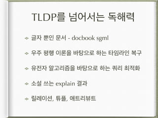 TLDP를 넘어서는 독해력
글자 뿐인 문서 - docbook sgml
우주 평행 이론을 바탕으로 하는 타임라인 복구
유전자 알고리즘을 바탕으로 하는 쿼리 최적화
소설 쓰는 explain 결과
릴레이션, 튜플, 애트리뷰트
 