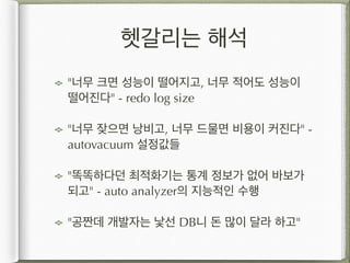 헷갈리는 해석
"너무 크면 성능이 떨어지고, 너무 적어도 성능이
떨어진다" - redo log size
"너무 잦으면 낭비고, 너무 드물면 비용이 커진다" -
autovacuum 설정값들
"똑똑하다던 최적화기는 통계 정보가 없어 바보가
되고" - auto analyzer의 지능적인 수행
"공짠데 개발자는 낯선 DB니 돈 많이 달라 하고"
 