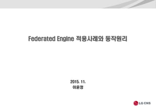 Federated Engine 적용사례와 동작원리
2015. 11.
이윤정
 