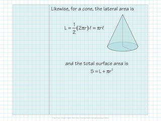 Likewise, for a cone, the lateral area is
( )
1
L 2 r r
2
= π = πℓ ℓ
and the total surface area is
2
S L r= + π
 