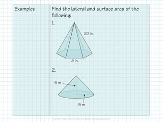 Examples Find the lateral and surface area of the
following:
1.
2.
8 in.
20 in.
5 m
5 m
 