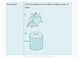 Examples Find the lateral and total surface area of
each.
1.
2. 10 cm
14 cm
4"3"
8"
5"
 