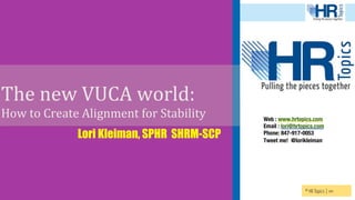 © HR Topics | ‹#›
The	
  new	
  VUCA	
  world:	
  	
  	
  	
  
How	
  to	
  Create	
  Alignment	
  for	
  Stability	
  	
  
Lori Kleiman, SPHR SHRM-SCP
Web : www.hrtopics.com
Email : lori@hrtopics.com
Phone: 847-917-0053
Tweet me! @lorikleiman
 