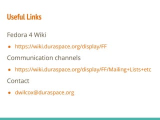Useful Links
Fedora 4 Wiki
● https://wiki.duraspace.org/display/FF
Communication channels
● https://wiki.duraspace.org/display/FF/Mailing+Lists+etc
Contact
● dwilcox@duraspace.org
 