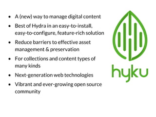 • A (new) way to manage digital content
• Best of Hydra in an easy-to-install,
easy-to-configure, feature-rich solution
• Reduce barriers to effective asset
management & preservation
• For collections and content types of
many kinds
• Next-generation web technologies
• Vibrant and ever-growing open source
community
 