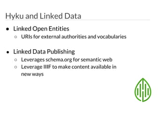 ● Linked Open Entities
○ URIs for external authorities and vocabularies
● Linked Data Publishing
○ Leverages schema.org for semantic web
○ Leverage IIIF to make content available in
new ways
Hyku and Linked Data
 