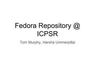 Fedora Repository @
ICPSR
Tom Murphy, Harsha Ummerpillai
 