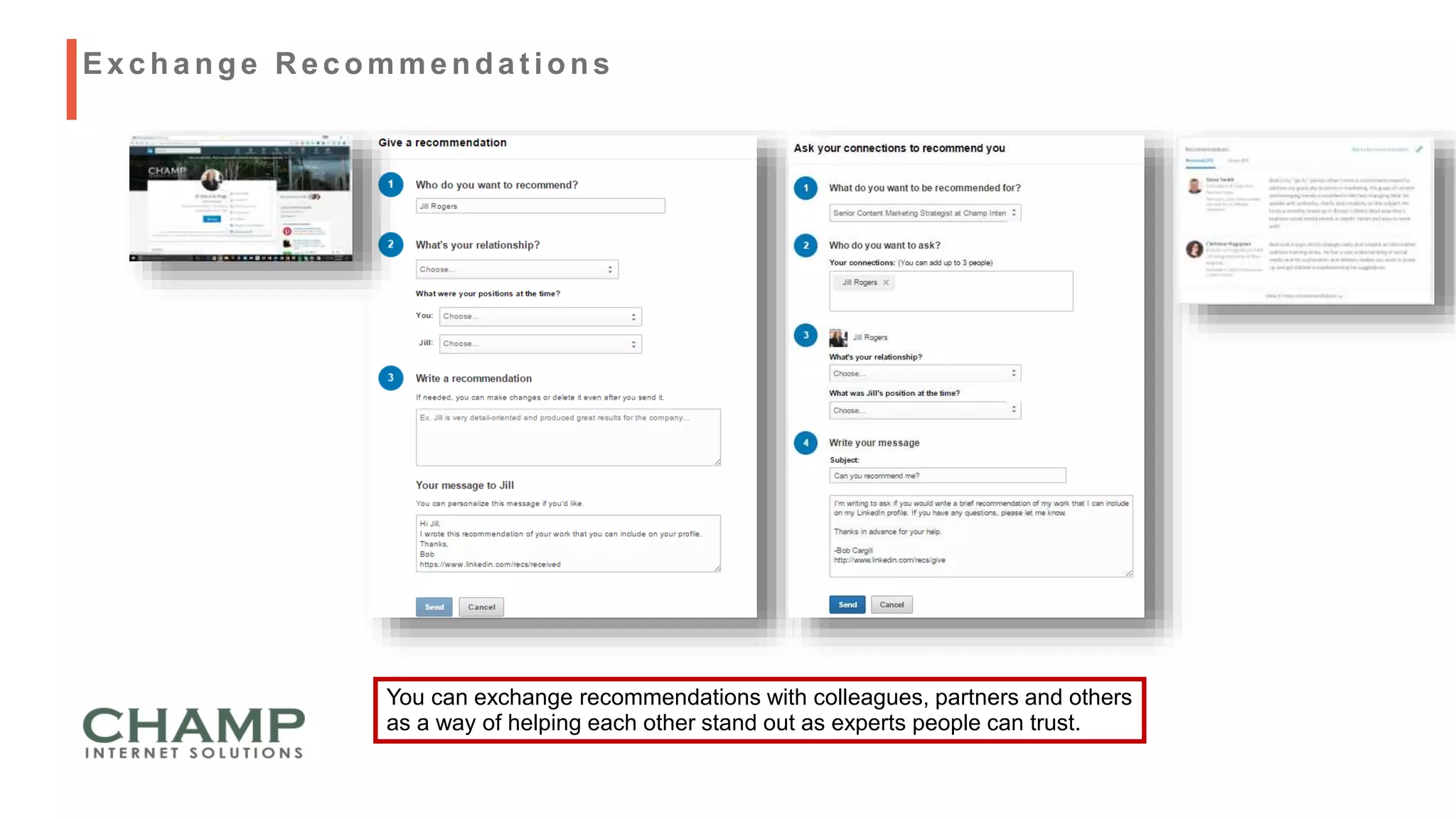 You can exchange recommendations with colleagues, partners and others
as a way of helping each other stand out as experts people can trust.
Exchange R ecommendat ions
 